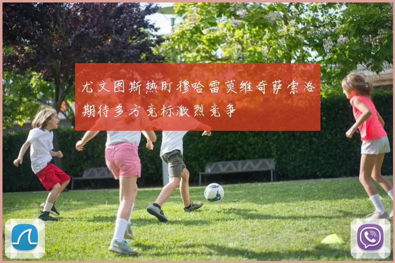 尤文图斯热盯穆哈雷莫维奇萨索洛期待多方竞标激烈竞争