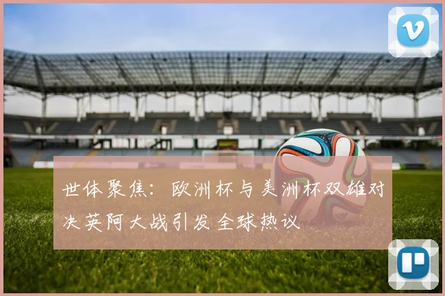 世体聚焦：欧洲杯与美洲杯双雄对决英阿大战引发全球热议