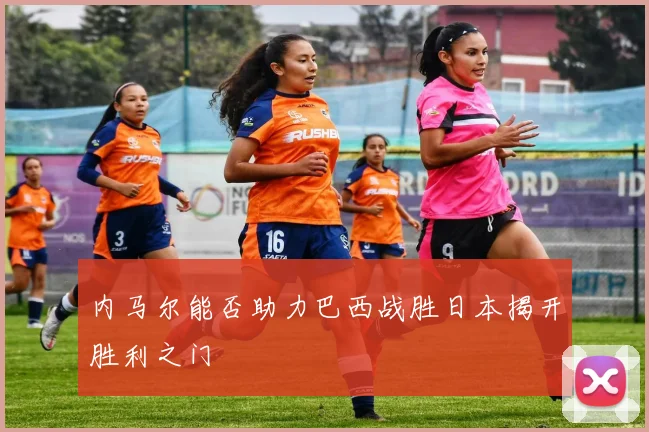 内马尔能否助力巴西战胜日本揭开胜利之门