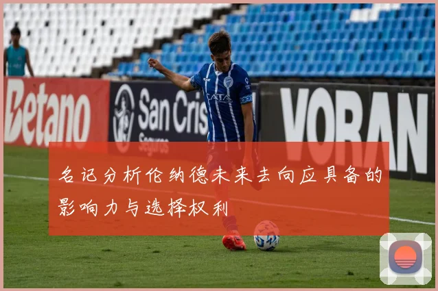 名记分析伦纳德未来去向应具备的影响力与选择权利