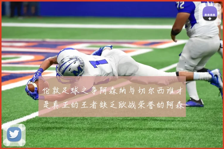 伦敦足球之争阿森纳与切尔西谁才是真正的王者缺乏欧战荣誉的阿森纳如何反击