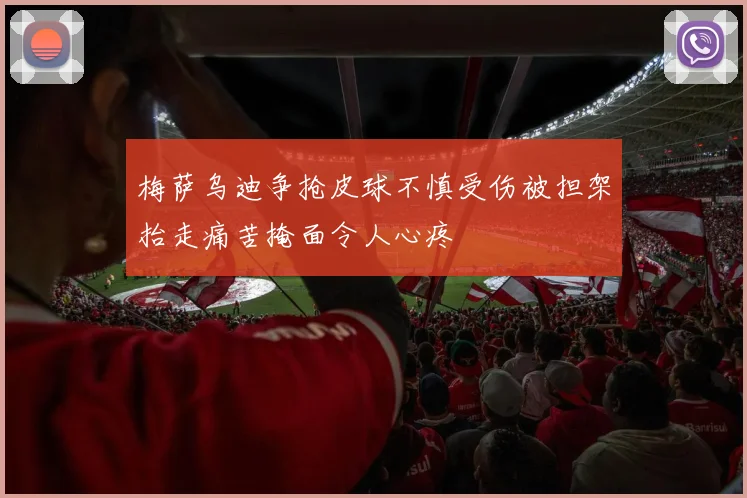 梅萨乌迪争抢皮球不慎受伤被担架抬走痛苦掩面令人心疼