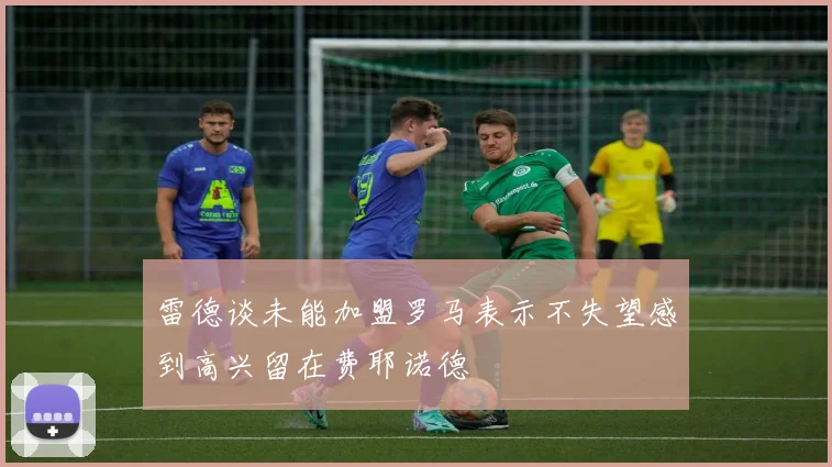 雷德谈未能加盟罗马表示不失望感到高兴留在费耶诺德
